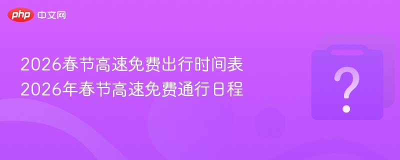 2026春节高速免费出行时间表 2026年春节高速免费通行日程
