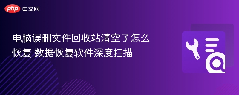电脑误删文件回收站清空了怎么恢复 数据恢复软件深度扫描