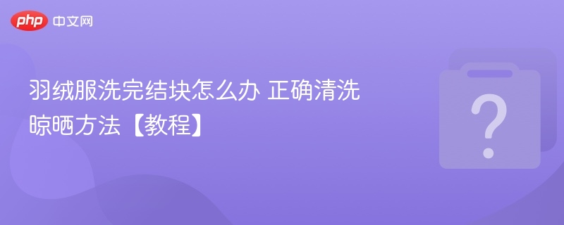 羽绒服洗后结块怎么办？正确清洗晾晒技巧