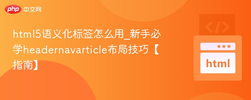 html5语义化标签怎么用_新手必学headernavarticle布局技巧【指南】