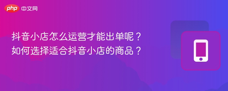 抖音小店怎么运营才能出单呢？如何选择适合抖音小店的商品？