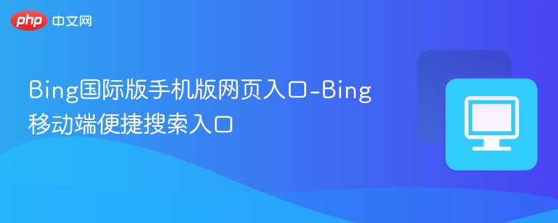 Bing国际版手机版入口及使用教程