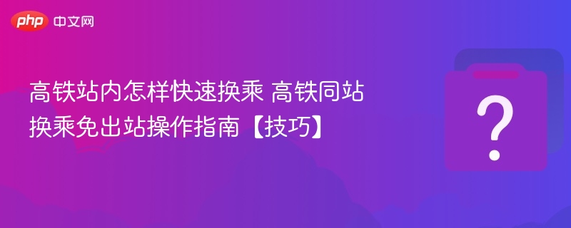高铁同站换乘攻略：快速不出站方法