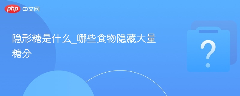 隐形糖有哪些？这些高糖食物你可能不知道
