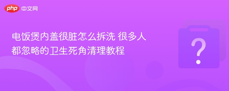 电饭煲内盖拆洗技巧，轻松清洁卫生死角