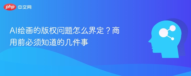 AI绘画的版权问题怎么界定？商用前必须知道的几件事