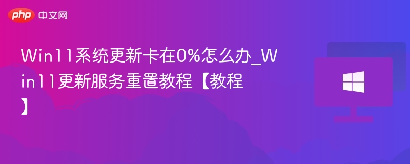 Win11系统更新卡在0%怎么办_Win11更新服务重置教程【教程】