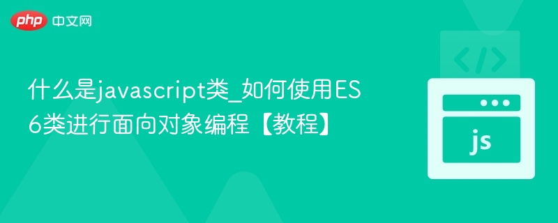 JavaScript类详解：ES6面向对象编程教程