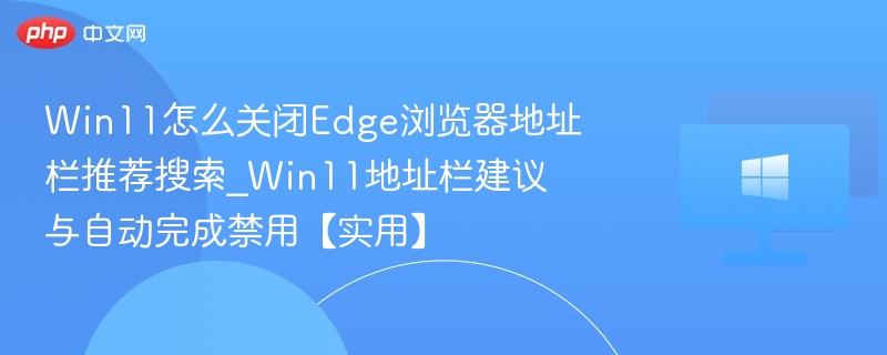 Win11怎么关闭Edge浏览器地址栏推荐搜索_Win11地址栏建议与自动完成禁用【实用】