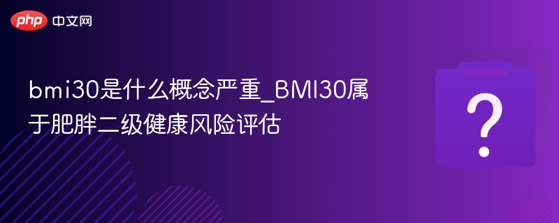 BMI30属肥胖二级，健康风险需重视