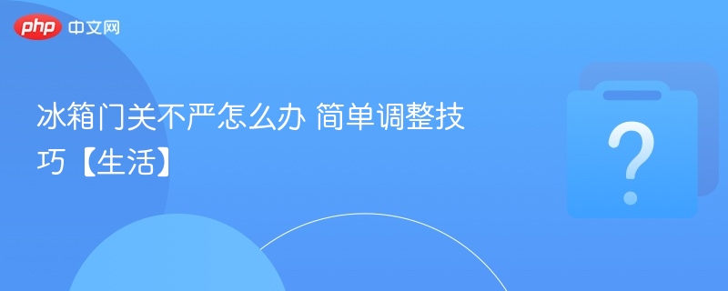 冰箱门关不严怎么办 简单调整技巧【生活】
