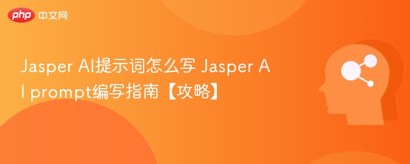 Jasper AI提示词怎么写 Jasper AI prompt编写指南【攻略】