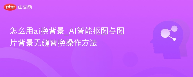 AI换背景教程：智能抠图替换技巧
