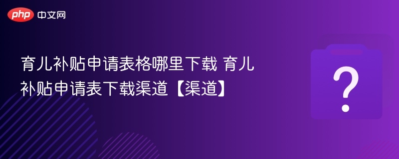 育儿补贴申请表格哪里下载 育儿补贴申请表下载渠道【渠道】