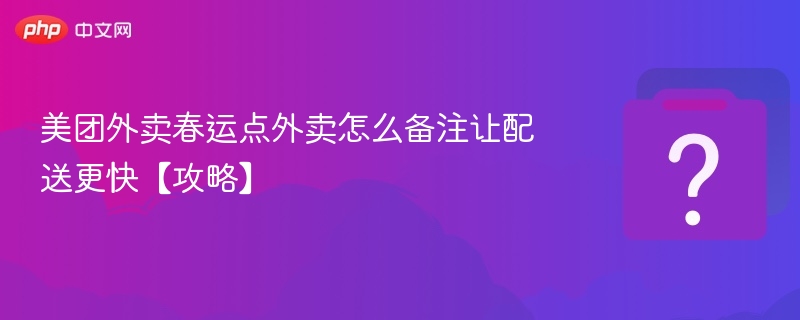 美团外卖春运配送备注技巧分享