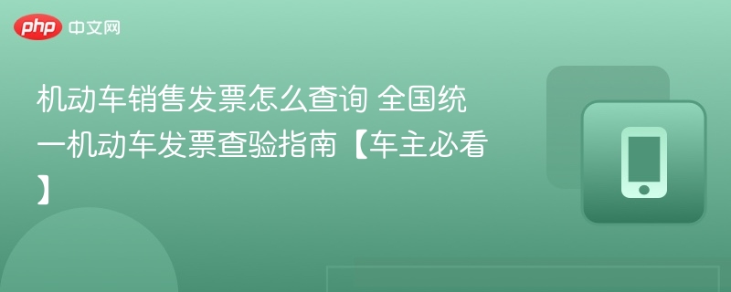 机动车销售发票怎么查询 全国统一机动车发票查验指南【车主必看】