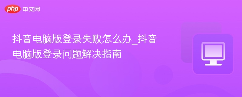 抖音电脑版登录失败怎么解决