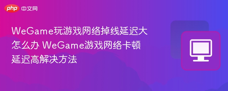 WeGame玩游戏网络掉线延迟大怎么办 WeGame游戏网络卡顿延迟高解决方法