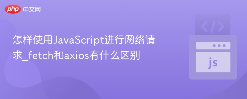 fetch与axios区别详解：JavaScript网络请求指南