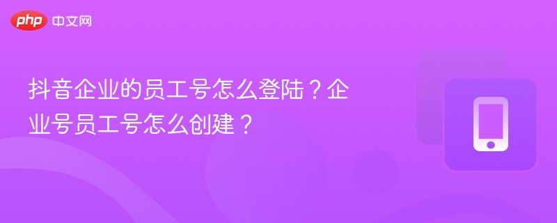 抖音企业号员工号如何创建和登录？