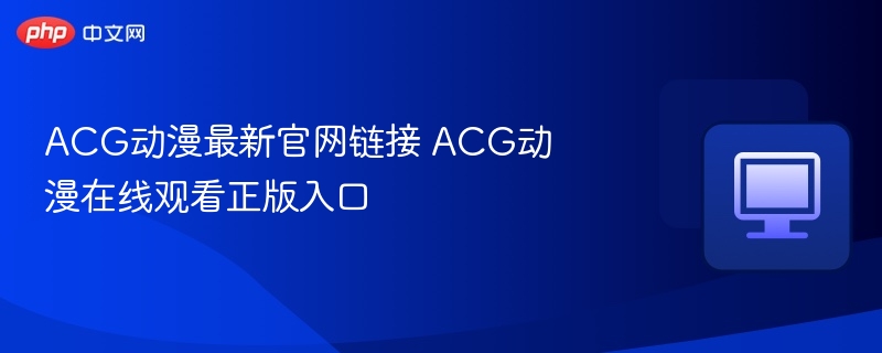 ACG动漫最新官网链接 ACG动漫在线观看正版入口