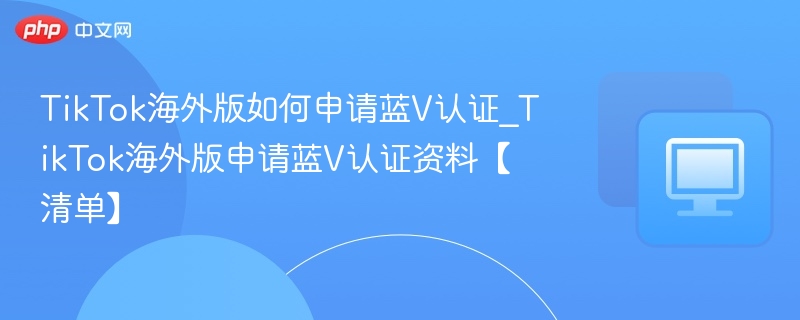 TikTok海外版如何申请蓝V认证_TikTok海外版申请蓝V认证资料【清单】