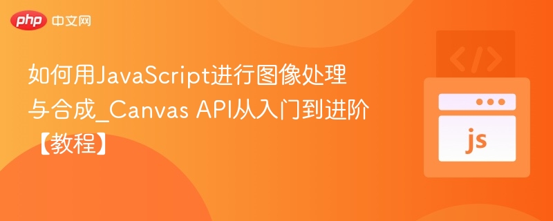 如何用JavaScript进行图像处理与合成_Canvas API从入门到进阶【教程】