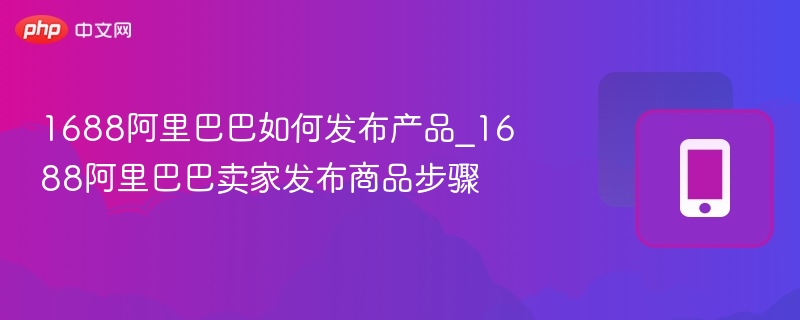 1688阿里巴巴如何发布产品_1688阿里巴巴卖家发布商品步骤