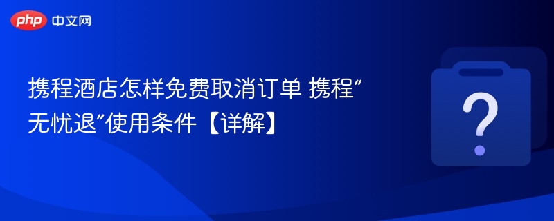 携程酒店怎样免费取消订单 携程“无忧退”使用条件【详解】