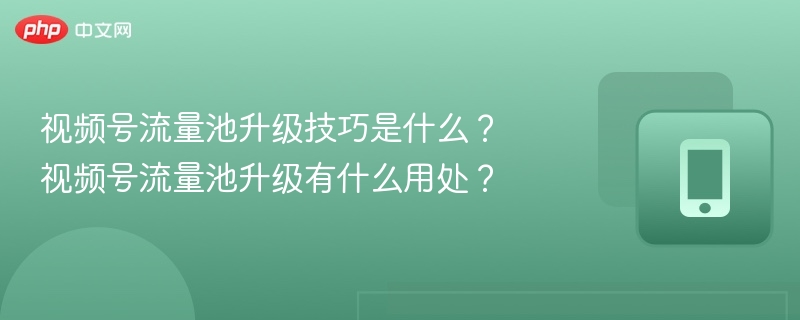 视频号流量池升级技巧是什么?视频号流量池升级有什么用处?
