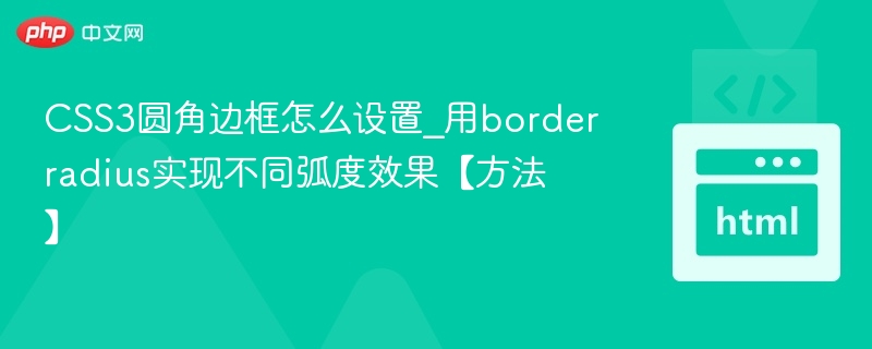 CSS3圆角边框怎么设置_用borderradius实现不同弧度效果【方法】