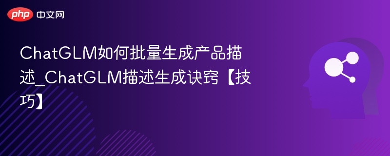 ChatGLM如何批量生成产品描述_ChatGLM描述生成诀窍【技巧】