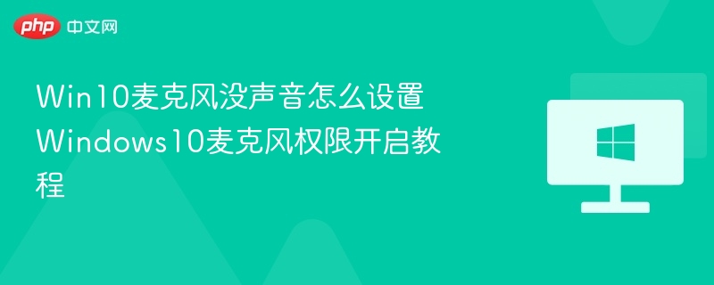 Win10麦克风没声音怎么设置 Windows10麦克风权限开启教程