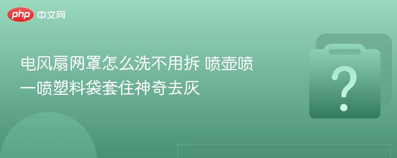电风扇网罩怎么洗不用拆 喷壶喷一喷塑料袋套住神奇去灰