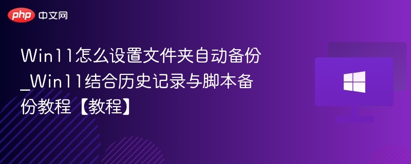 Win11怎么设置文件夹自动备份_Win11结合历史记录与脚本备份教程【教程】
