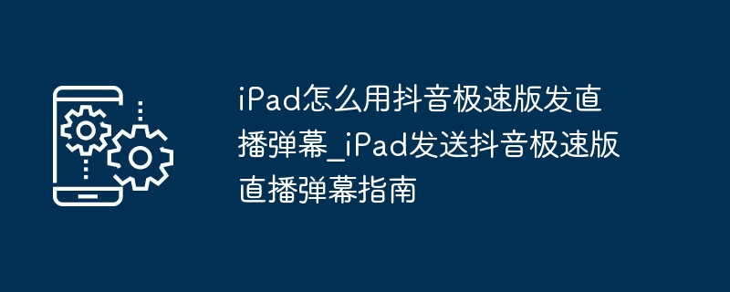 iPad怎么用抖音极速版发直播弹幕_iPad发送抖音极速版直播弹幕指南