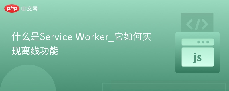 ServiceWorker实现网页离线访问与缓存优化
