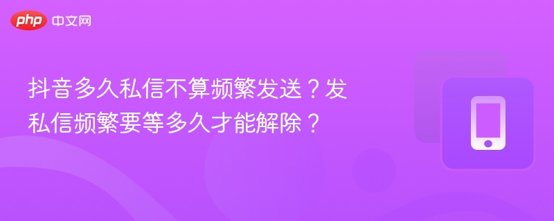 抖音私信频繁限制多久解除？