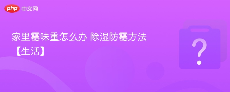 霉味重怎么处理？除湿防霉小技巧
