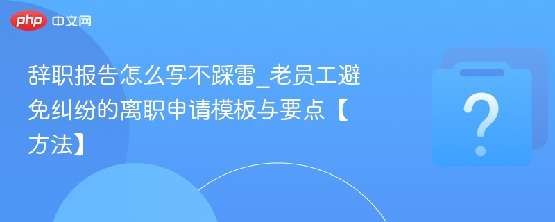 辞职报告怎么写不踩雷？老员工离职指南