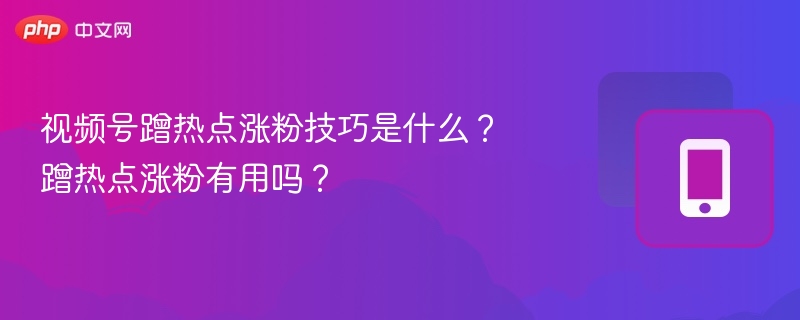 视频号蹭热点涨粉技巧是什么?蹭热点涨粉有用吗?