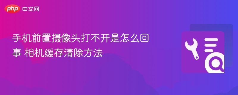 手机前置相机打不开？清除缓存解决方法