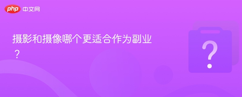 摄影还是摄像更适合做副业？