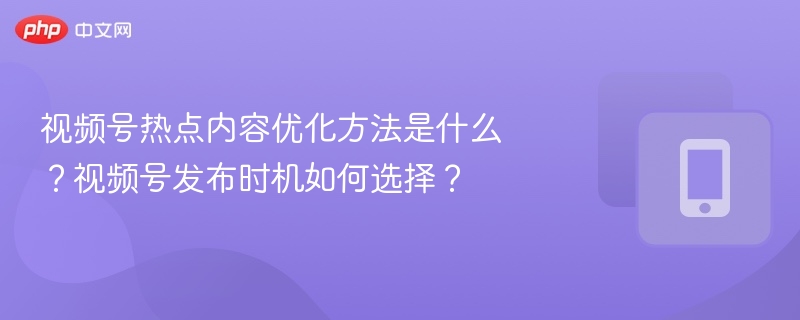 视频号热点技巧与发布时间推荐