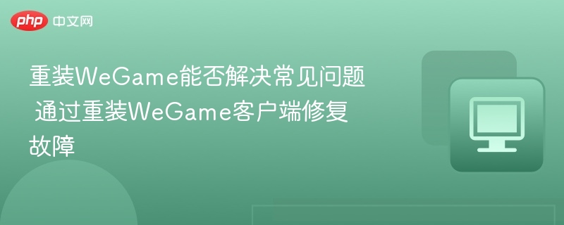 重装WeGame能否解决常见问题 通过重装WeGame客户端修复故障