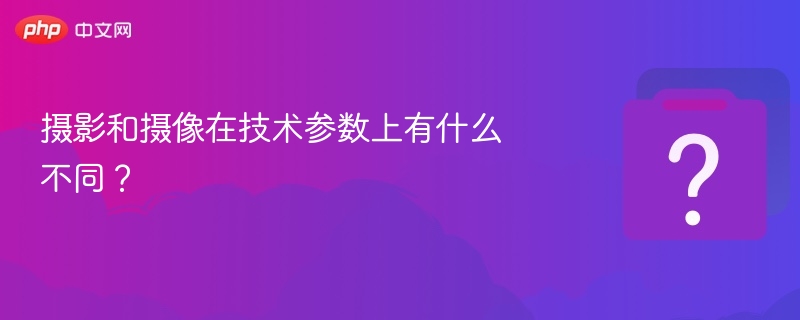 摄影和摄像在技术参数上有什么不同?