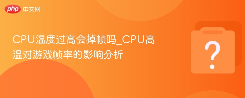 CPU温度过高会掉帧吗_CPU高温对游戏帧率的影响分析