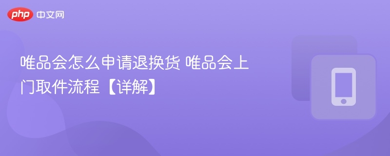 唯品会怎么申请退换货 唯品会上门取件流程【详解】