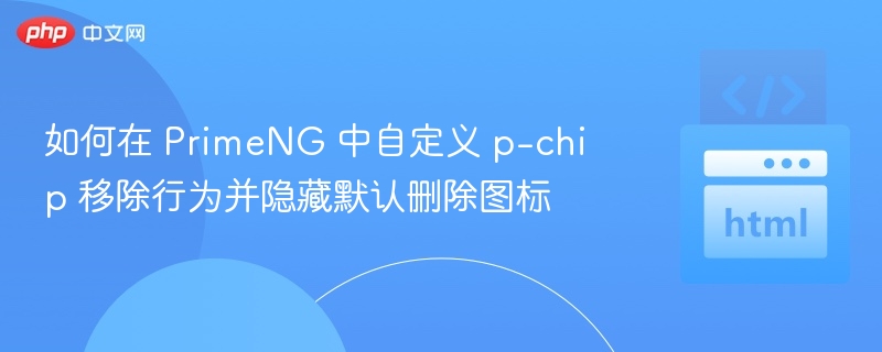 如何在 PrimeNG 中自定义 p-chip 移除行为并隐藏默认删除图标
