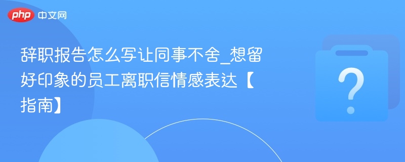 辞职报告怎么写让同事不舍_想留好印象的员工离职信情感表达【指南】